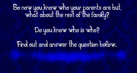 So now you know who your parents are but, what about the rest of the family?  Do you know who is who? Find out and answer the question below.