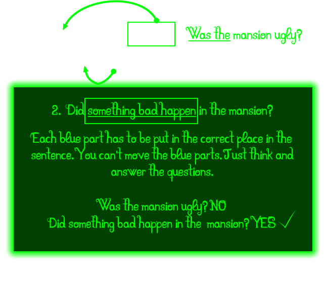Was the mansion ugly? 2.  Did something bad happen in the mansion? Each blue part has to be put in the correct place in the sentence. You can't move the blue parts. Just think and answer the questions.  Was the mansion ugly? NO Did something bad happen in the  mansion? YES